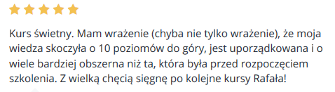 Kurs świetny. Mam wrażenie (chyba nie tylko wrażenie), że moja wiedza skoczyła o 10 poziomów do góry, jest uporządkowana i o wiele bardziej obszerna niż ta, która była przed rozpoczęciem szkolenia. Z wielką chęcią sięgnę po kolejne kursy Rafała!