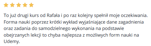 To już drugi kurs od Rafała i po raz kolejny spełnił moje oczekiwania. Forma nauki poprzez krótki wykład wyjaśniające dane zagadnienia oraz zadania do samodzielnego wykonania na podstawie obejrzanych lekcji to chyba najlepsza z możliwych form nauki na Udemy.