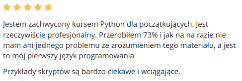 Jestem zachwycony kursem Python dla początkujących. Jest rzeczywiście profesjonalny. Przerobiłem 73% i jak na na razie nie mam ani jednego problemu ze zrozumieniem tego materiału, a jest to mój pierwszy język programowania Przykłady skryptów są bardzo ciekawe i wciągające.