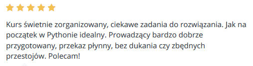 Kurs świetnie zorganizowany, ciekawe zadania do rozwiązania. Jak na początek w Pythonie idealny. Prowadzący bardzo dobrze przygotowany, przekaz płynny, bez dukania czy zbędnych przestojów. Polecam!